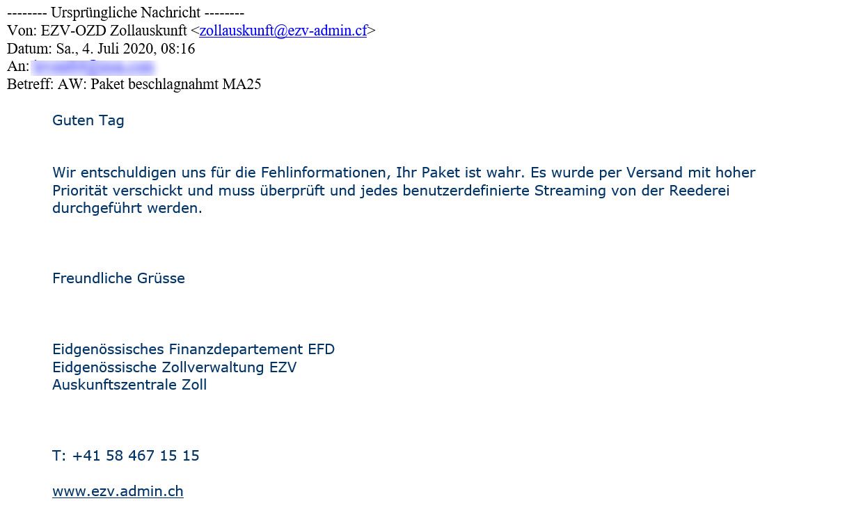 Printscreen von einer Betrugsnachricht mit Absender EZV-OZD Zollauskunft zollauskunft@ezv-admin.cf. Betreff: AW: Paket beschlagnahmt MA25. Inhalt:  Guten Tag, wir entschuldigen uns für die Fehlinformationen, Ihr Paket ist wahr. Es wurde per Versand mit hoher Priorität verschickt und muss überprüft und jedes benutzerdefinitierte Streaming von der Reederei durchgeführt werden. Freundliche Grüsse, Eidgenössisches Finanzdepartement EFD, Eidgenössische Zollverwaltung EZV, Auskunftszentrale Zoll, T: +41 58 467 15 15, www.ezv.admin.ch