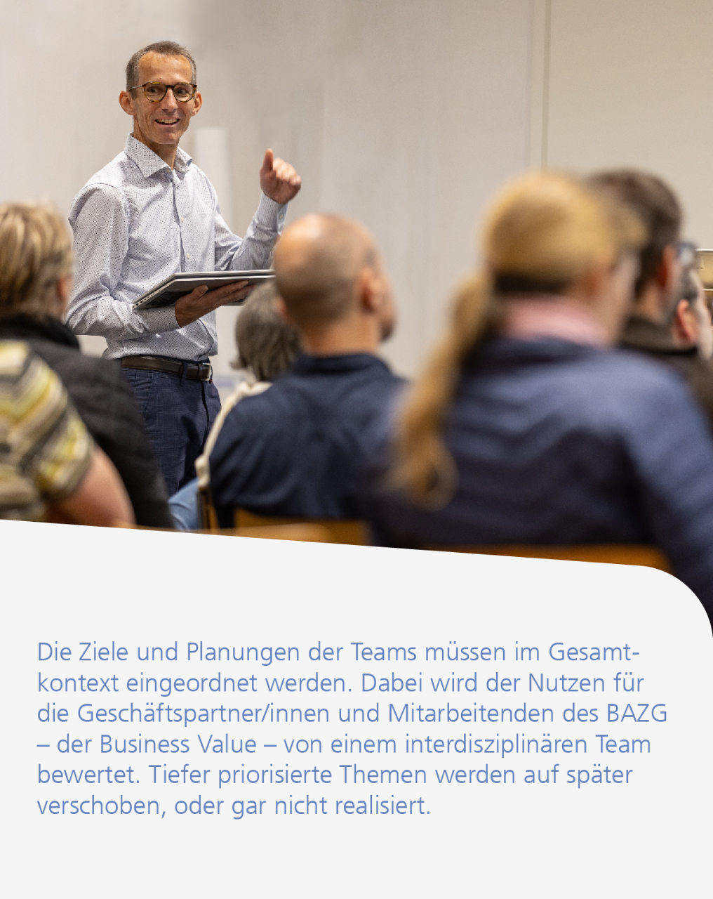 Die Ziele und Planungen der Teams müssen im Gesamtkontext eingeordnet werden. Dabei wird der Nutzen für die Geschäftspartner/innen und Mitarbeitenden des BAZG – der Business Value – von einem interdisziplinären Team bewertet. Tiefer priorisierte Themen werden auf später verschoben, oder gar nicht realisiert.