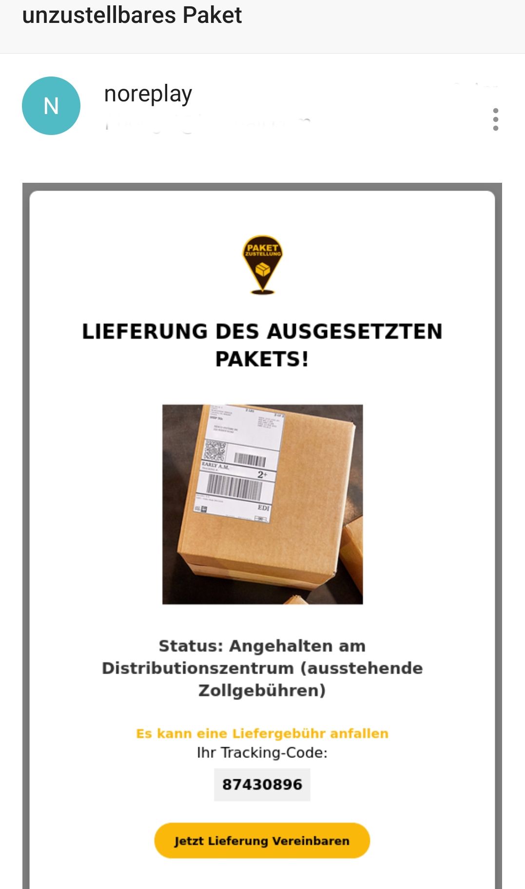Printscreen einer Betrugsmail mit dem Betreff: unzustellbares Paket. Der Inhalt der Nachricht lautet: Lieferung des augesetzten Pakets! Status: Angehalten am Distrubutionszentrum (ausstehende Zollgebühren). Es kann eine Liefergebühr anfallen. Ihr Tracking-Code: 87430896. Jetzt Lieferung Vereinbaren.