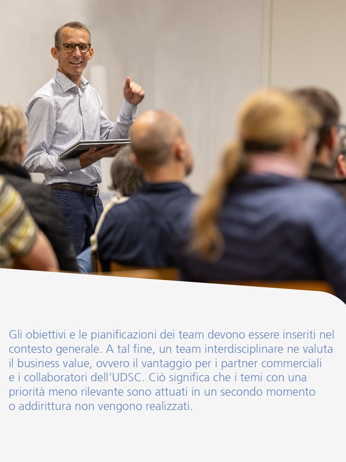 Gli obiettivi e le pianificazioni dei team devono essere inseriti nel contesto generale. A tal fine, un team interdisciplinare ne valuta il business value, ovvero il vantaggio per i partner commerciali e i collaboratori dell’UDSC. Ciò significa che i temi con una priorità meno rilevante sono attuati in un secondo momento o addirittura non vengono realizzati.
