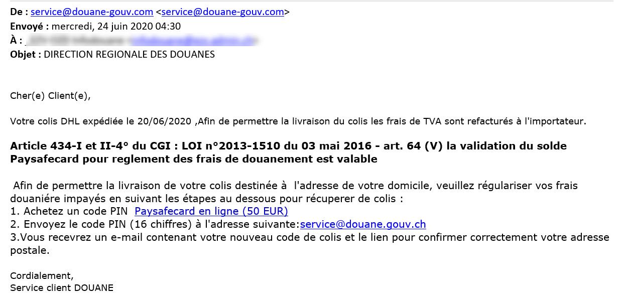 Stampa di un messaggio di truffa con mittente service@douane-gouv.com. Oggetto: DIRECTION REGIONALE DES DOUANES. Contenuto: Cher(e) Client(e), Votre colis DHL expédiée le 20/06/2020, Afin de permettre la livraison du colis les frais de TVA sont refacturés à l'importateur. Article 434-I et II-4° du CGI : LOI n°2013-1510 du 03 mai 2016 - art. 64 (V) la validation du solde Paysafecard pour reglement des frais de douanement est valable. Afin de permettre la livraison de votre colis destinée à l'adresse de votre domicile, veuillez régulariser vos frais douaniére impayés en suivant les étapes au dessous pour récuperer de colis : 1. Achetez un code PIN Paysafecard en ligne (50 EUR). 2. Envoyez le code PIN (16 chiffres) à l'adresse suivante: service@douane.gouv.ch. 3. Vous recevrez un e-mail contenant votre nouveau code de colis et le lien pour confirmer correctement votre adresse postale. Cordialement, Service client DOUANE